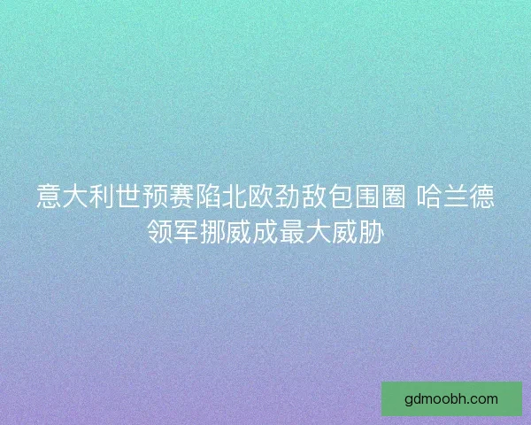 意大利世预赛陷北欧劲敌包围圈 哈兰德领军挪威成最大威胁