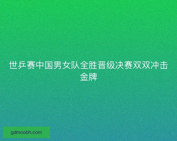 世乒赛中国男女队全胜晋级决赛双双冲击金牌