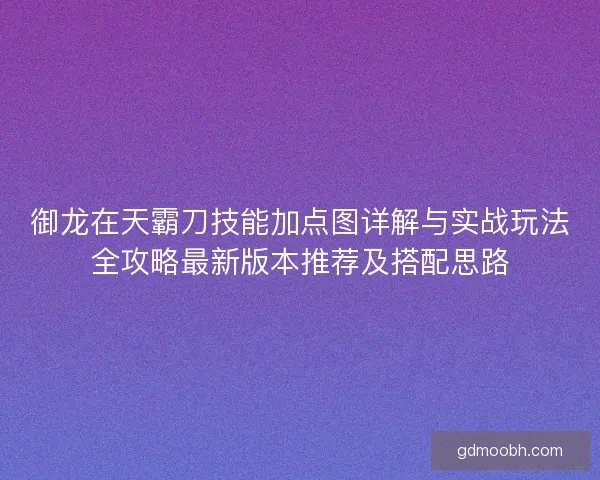 御龙在天霸刀技能加点图详解与实战玩法全攻略最新版本推荐及搭配思路